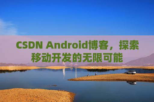CSDN Android博客，探索移动开发的无限可能